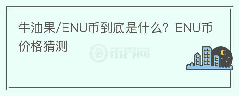 牛油果/ENU幣到底是什么？ENU幣價格猜測