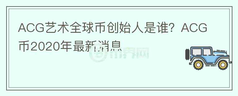 ACG藝術(shù)全球幣創(chuàng)始人是誰(shuí)？ACG幣2020年最新消息