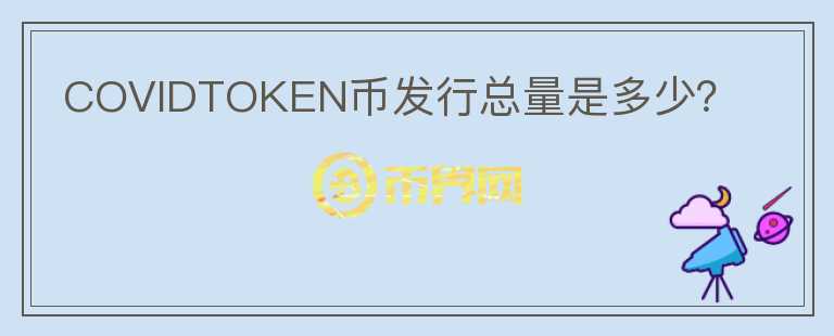 COVIDTOKEN幣發(fā)行總量是多少？