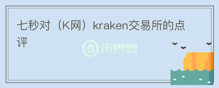 七秒對（K網(wǎng)）kraken交易所的點評