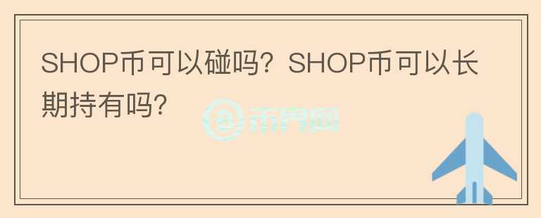 SHOP幣可以碰嗎？SHOP幣可以長期持有嗎？