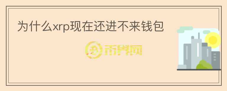 為什么xrp現(xiàn)在還進不來錢包