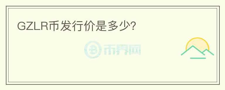 GZLR幣發(fā)行價(jià)是多少？