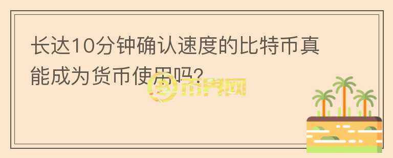 長達(dá)10分鐘確認(rèn)速度的比特幣真能成為貨幣使用嗎？