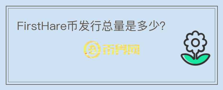 FirstHare幣發(fā)行總量是多少？