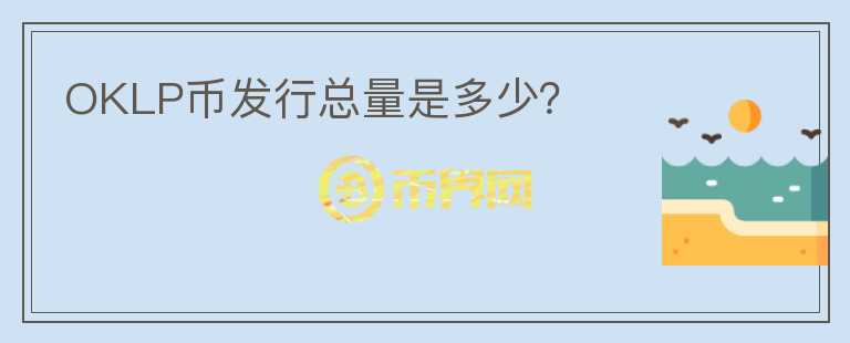OKLP幣發(fā)行總量是多少？