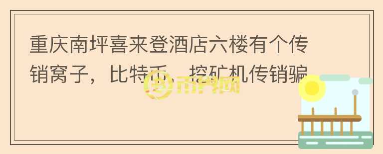 重慶南坪喜來登酒店六樓有個傳銷窩子，比特幣，挖礦機(jī)傳銷騙人？