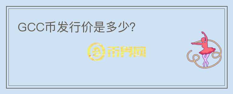 GCC幣發(fā)行價(jià)是多少？