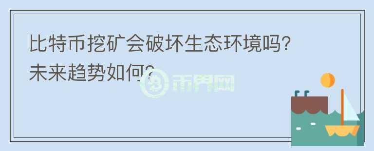 比特幣挖礦會破壞生態(tài)環(huán)境嗎？未來趨勢如何？