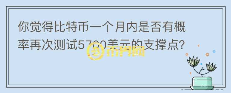 你覺得比特幣一個月內是否有概率再次測試5700美元的支撐點？你怎么看？