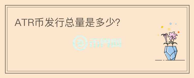 ATR幣發(fā)行總量是多少？
