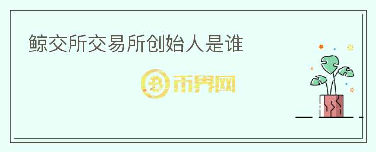 鯨交所交易所創(chuàng)始人是誰(shuí)