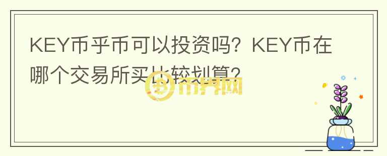 KEY幣乎幣可以投資嗎？KEY幣在哪個(gè)交易所買比較劃算？