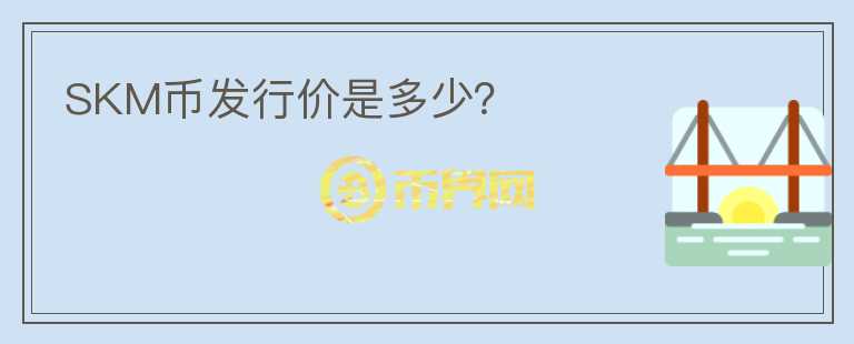 SKM幣發(fā)行價(jià)是多少？