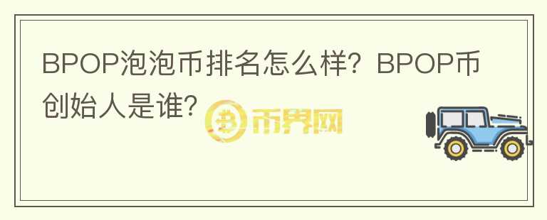 BPOP泡泡幣排名怎么樣？BPOP幣創(chuàng)始人是誰？