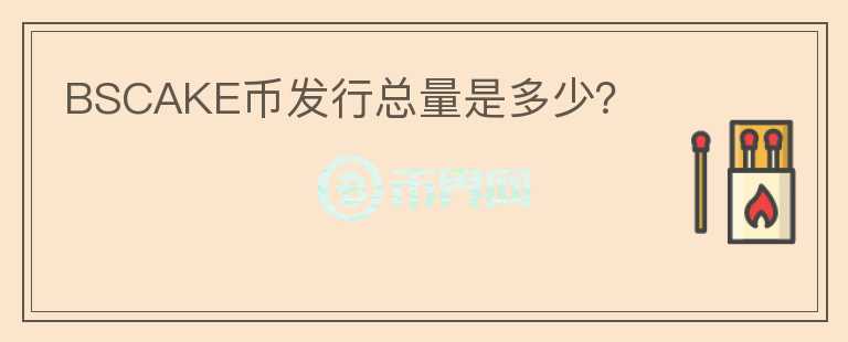 BSCAKE幣發(fā)行總量是多少？