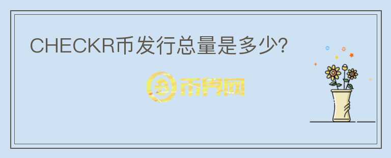 CHECKR幣發(fā)行總量是多少？