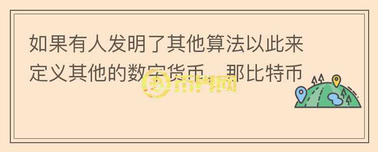 如果有人發(fā)明了其他算法以此來(lái)定義其他的數(shù)字貨幣，那比特幣還有價(jià)值嗎？