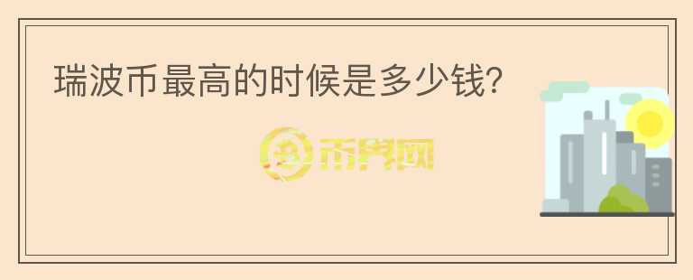 瑞波幣最高的時(shí)候是多少錢？