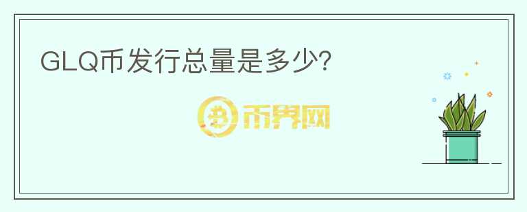 GLQ幣發(fā)行總量是多少？