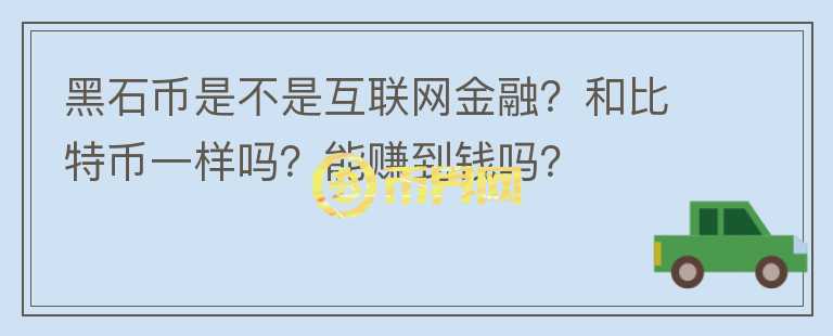 黑石幣是不是互聯(lián)網(wǎng)金融？和比特幣一樣嗎？能賺到錢嗎？