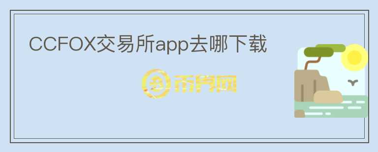 CCFOX交易所app去哪下載