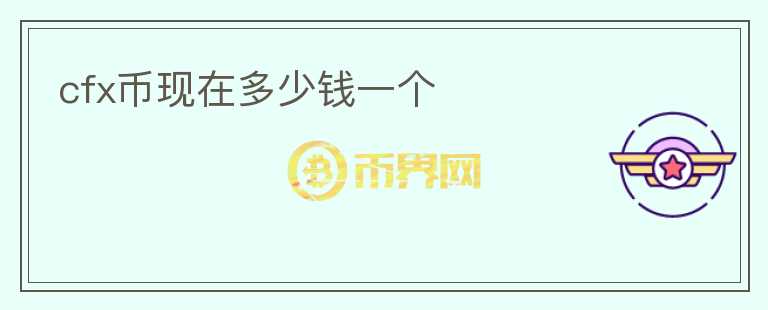cfx幣現(xiàn)在多少錢(qián)一個(gè)