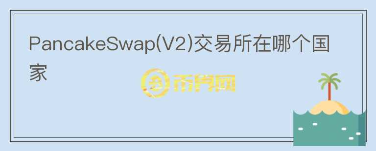 PancakeSwap(V2)交易所在哪個(gè)國家