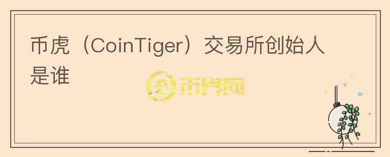 幣虎（CoinTiger）交易所創(chuàng)始人是誰