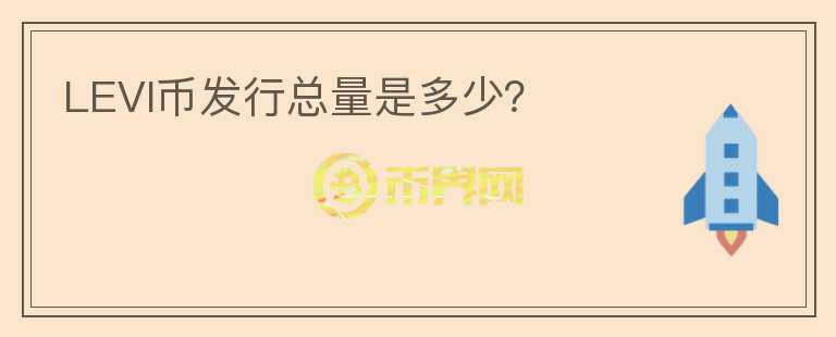 LEVI幣發(fā)行總量是多少？
