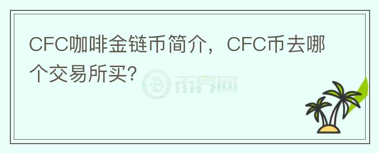 CFC咖啡金鏈幣簡介，CFC幣去哪個交易所買？