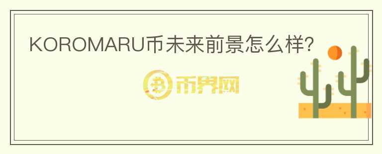 KOROMARU幣未來(lái)前景怎么樣？
