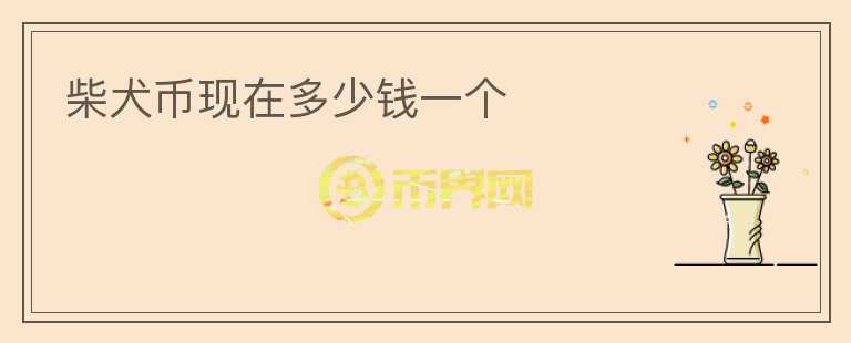 柴犬幣現(xiàn)在多少錢一個(gè)