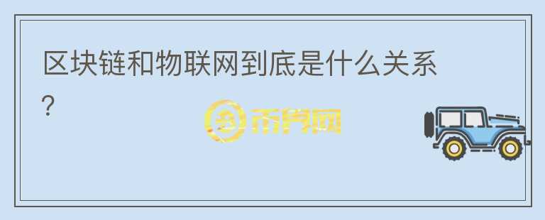 區(qū)塊鏈和物聯(lián)網(wǎng)到底是什么關(guān)系？