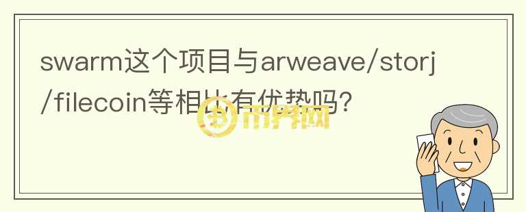 swarm這個項目與arweave/storj/filecoin等相比有優(yōu)勢嗎？