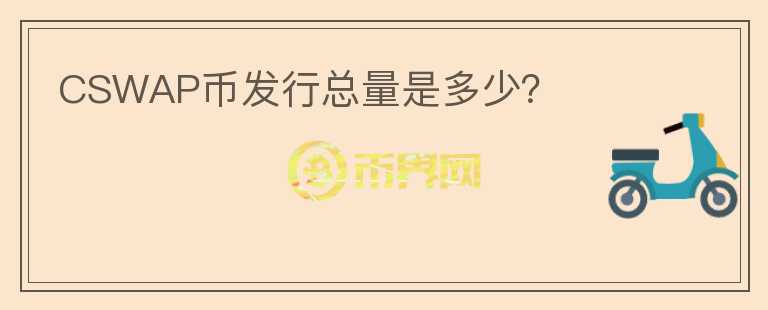CSWAP幣發(fā)行總量是多少？