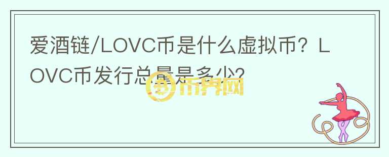 愛酒鏈/LOVC幣是什么虛擬幣？LOVC幣發(fā)行總量是多少？