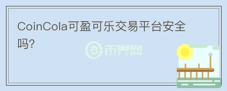 CoinCola可盈可樂交易平臺(tái)安全嗎？
