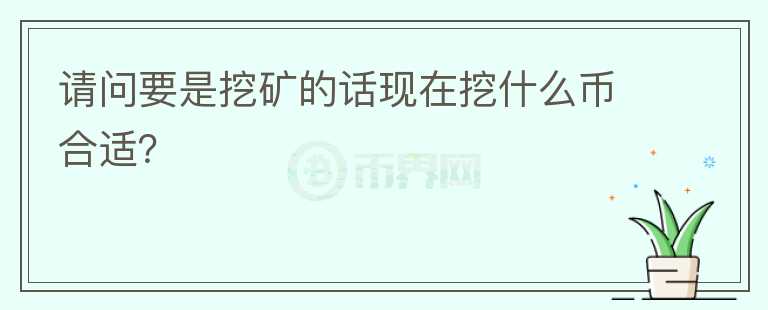 請(qǐng)問(wèn)要是挖礦的話現(xiàn)在挖什么幣合適？