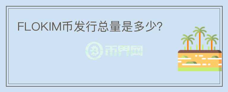 FLOKIM幣發(fā)行總量是多少？