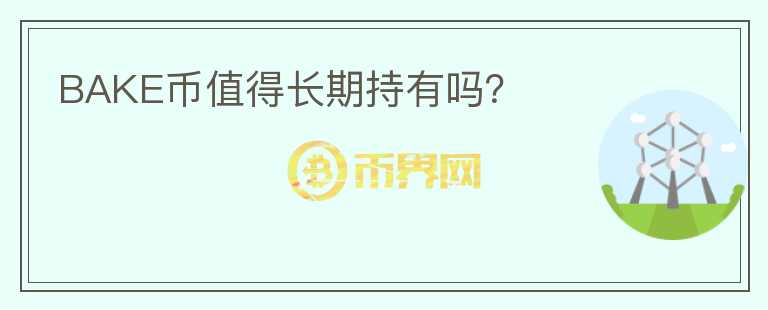 BAKE幣值得長(zhǎng)期持有嗎？