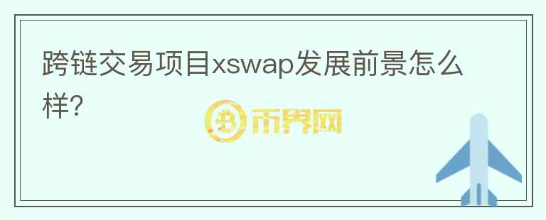 跨鏈交易項目xswap發(fā)展前景怎么樣？