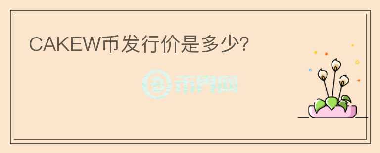 CAKEW幣發(fā)行價(jià)是多少？