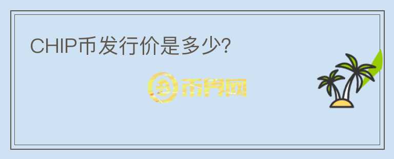 CHIP幣發(fā)行價(jià)是多少？
