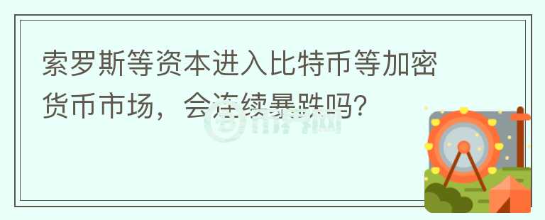 索羅斯等資本進(jìn)入比特幣等加密貨幣市場(chǎng)，會(huì)連續(xù)暴跌嗎？