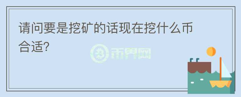 請(qǐng)問(wèn)要是挖礦的話現(xiàn)在挖什么幣合適？