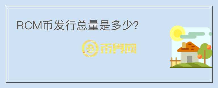 RCM幣發(fā)行總量是多少？