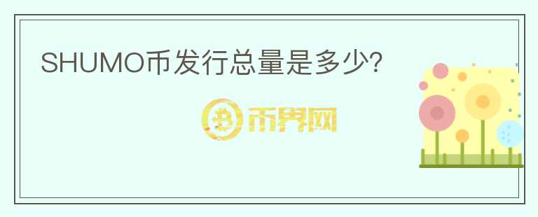 SHUMO幣發(fā)行總量是多少？