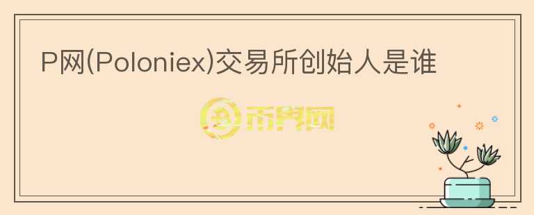 P網(wǎng)(Poloniex)交易所創(chuàng)始人是誰