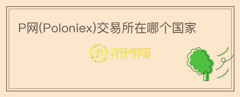 P網(wǎng)(Poloniex)交易所在哪個國家